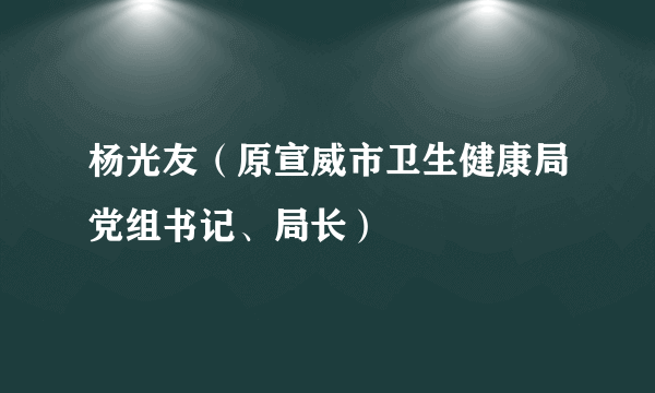 杨光友（原宣威市卫生健康局党组书记、局长）