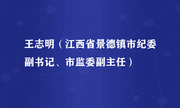 王志明（江西省景德镇市纪委副书记、市监委副主任）