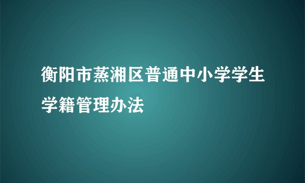 衡阳市蒸湘区普通中小学学生学籍管理办法