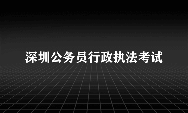 深圳公务员行政执法考试