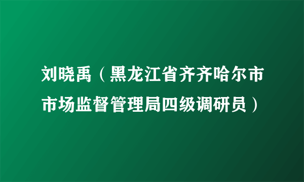 刘晓禹（黑龙江省齐齐哈尔市市场监督管理局四级调研员）