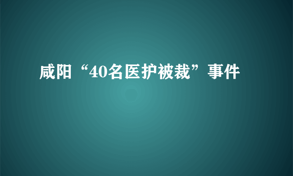 咸阳“40名医护被裁”事件