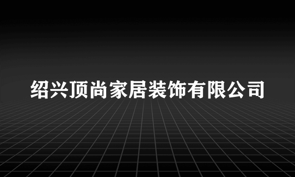 绍兴顶尚家居装饰有限公司