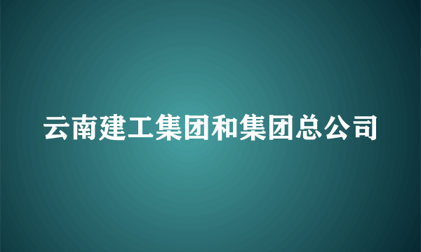 云南建工集团和集团总公司