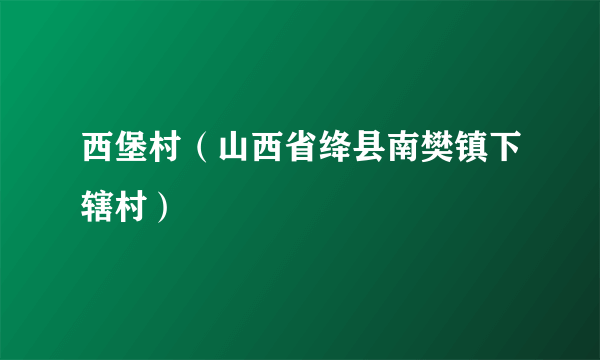 西堡村（山西省绛县南樊镇下辖村）