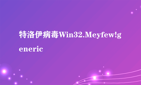 特洛伊病毒Win32.Meyfew!generic