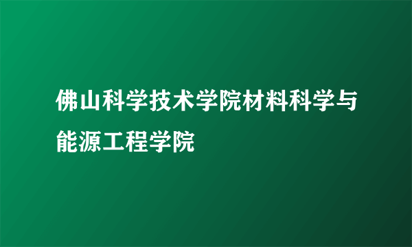 佛山科学技术学院材料科学与能源工程学院