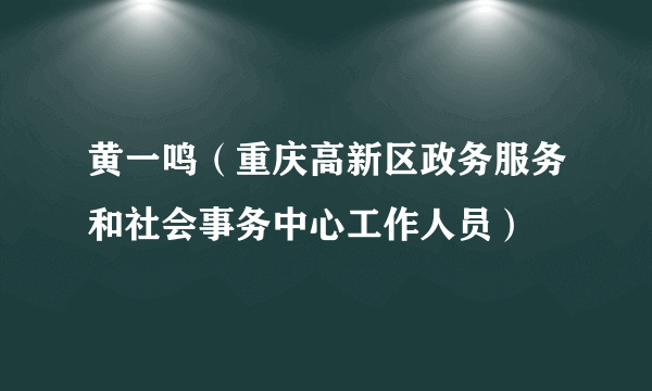 黄一鸣（重庆高新区政务服务和社会事务中心工作人员）