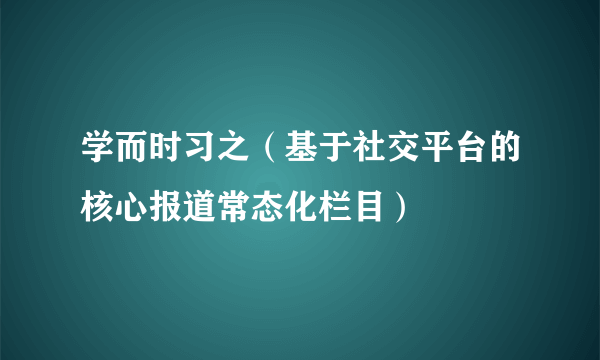 学而时习之（基于社交平台的核心报道常态化栏目）