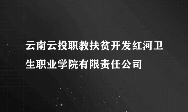 云南云投职教扶贫开发红河卫生职业学院有限责任公司