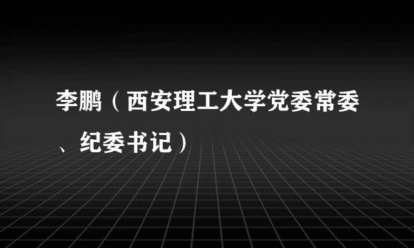 李鹏（西安理工大学党委常委、纪委书记）