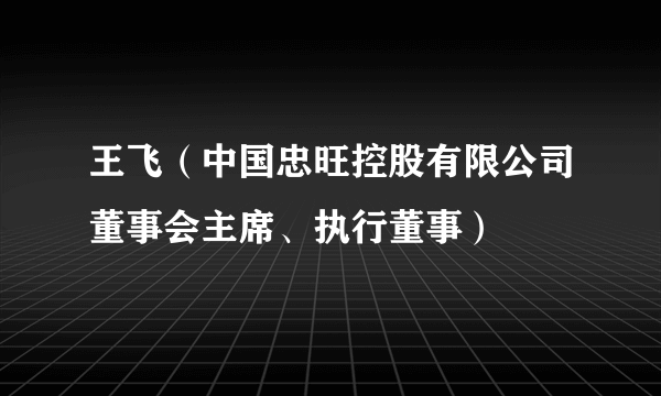 王飞（中国忠旺控股有限公司董事会主席、执行董事）