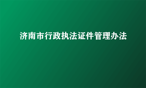 济南市行政执法证件管理办法