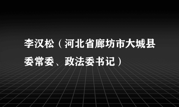 李汉松（河北省廊坊市大城县委常委、政法委书记）