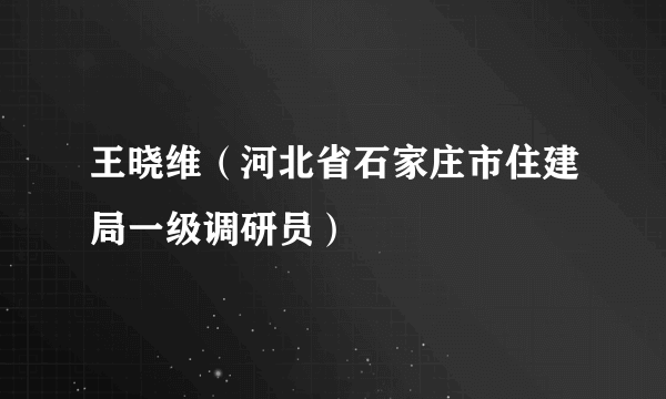 王晓维（河北省石家庄市住建局一级调研员）