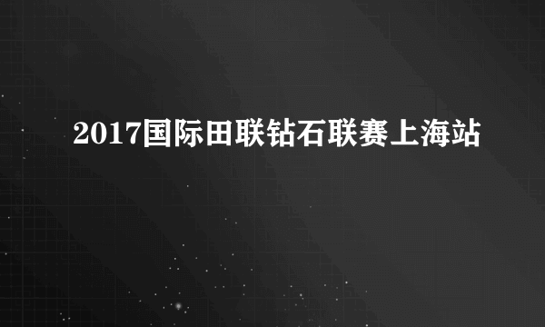 2017国际田联钻石联赛上海站