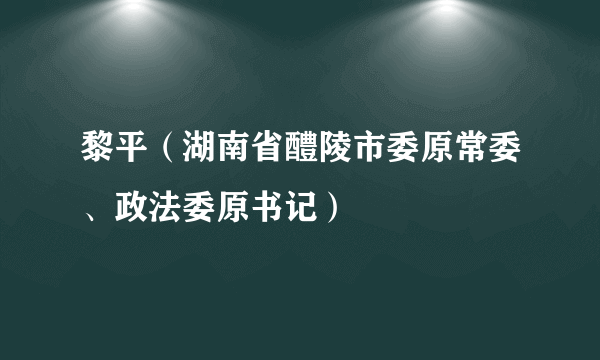 黎平（湖南省醴陵市委原常委、政法委原书记）