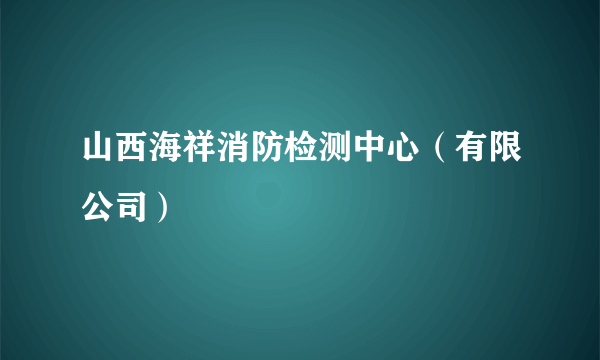 山西海祥消防检测中心（有限公司）