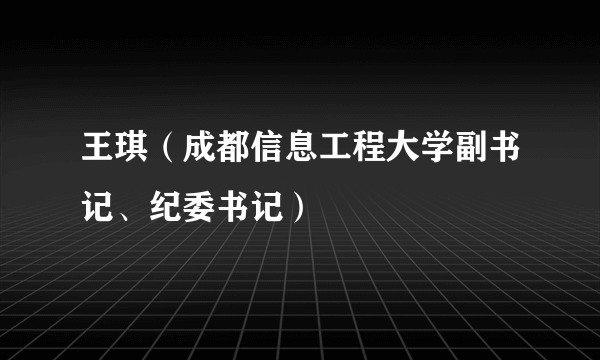 王琪（成都信息工程大学副书记、纪委书记）