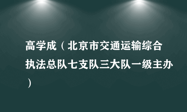 高学成（北京市交通运输综合执法总队七支队三大队一级主办）