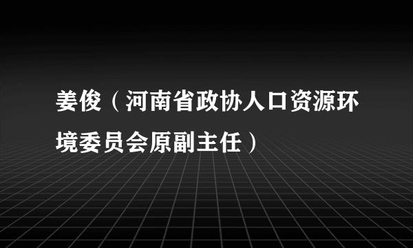 姜俊（河南省政协人口资源环境委员会原副主任）