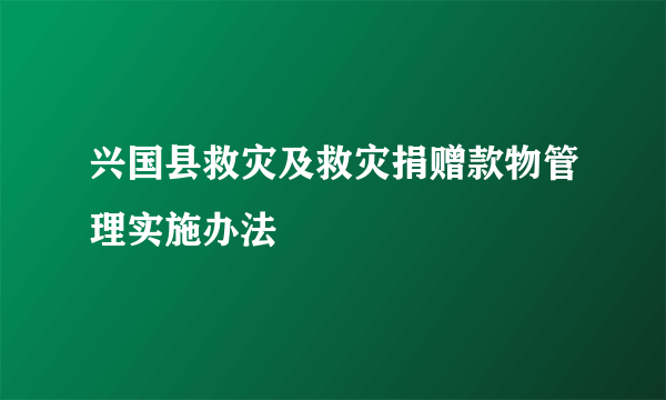 兴国县救灾及救灾捐赠款物管理实施办法