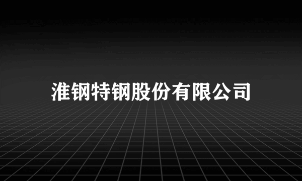 淮钢特钢股份有限公司