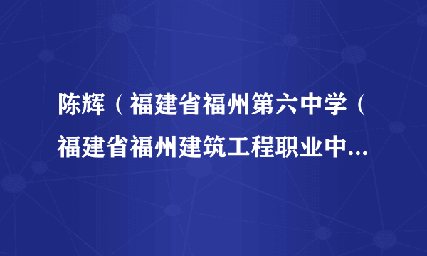 陈辉（福建省福州第六中学（福建省福州建筑工程职业中专学校）原校长）