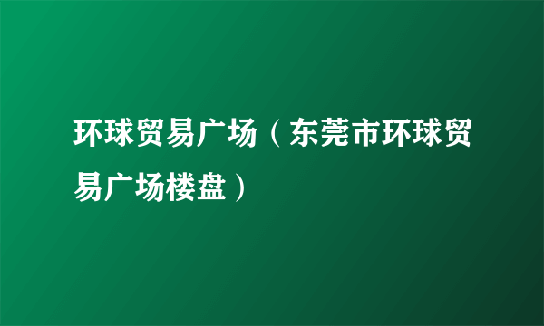 环球贸易广场（东莞市环球贸易广场楼盘）