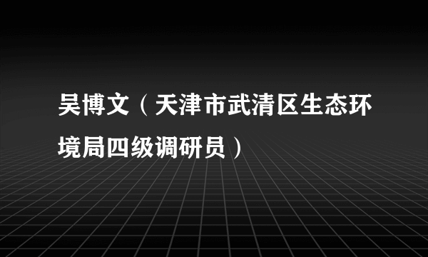 吴博文（天津市武清区生态环境局四级调研员）