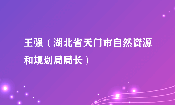 王强（湖北省天门市自然资源和规划局局长）