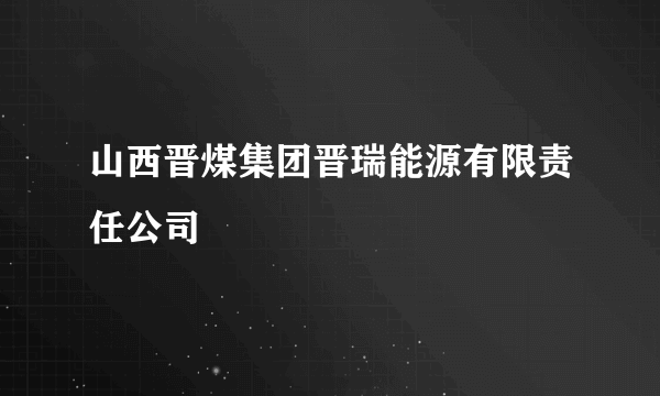 山西晋煤集团晋瑞能源有限责任公司