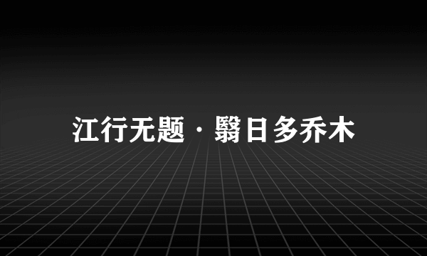 江行无题·翳日多乔木