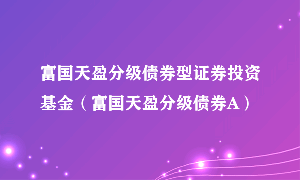 富国天盈分级债券型证券投资基金（富国天盈分级债券A）