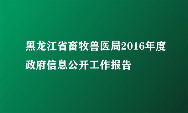 黑龙江省畜牧兽医局2016年度政府信息公开工作报告