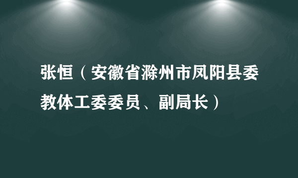 张恒（安徽省滁州市凤阳县委教体工委委员、副局长）