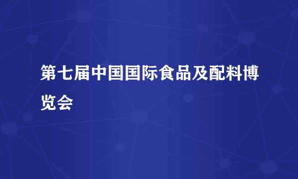 第七届中国国际食品及配料博览会