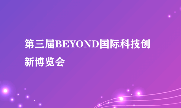 第三届BEYOND国际科技创新博览会