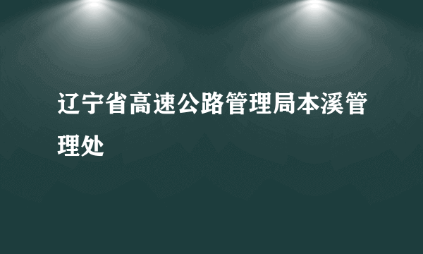 辽宁省高速公路管理局本溪管理处