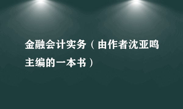 金融会计实务（由作者沈亚鸣主编的一本书）