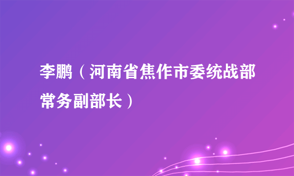 李鹏（河南省焦作市委统战部常务副部长）