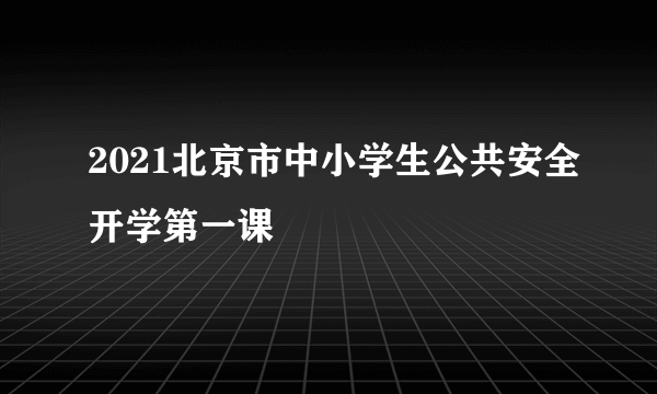 2021北京市中小学生公共安全开学第一课