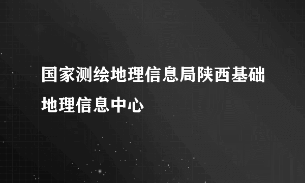 国家测绘地理信息局陕西基础地理信息中心