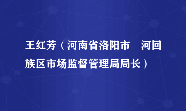 王红芳（河南省洛阳市瀍河回族区市场监督管理局局长）