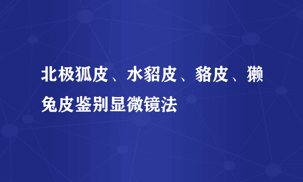 北极狐皮、水貂皮、貉皮、獭兔皮鉴别显微镜法