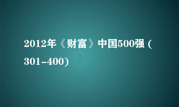 2012年《财富》中国500强 (301-400)