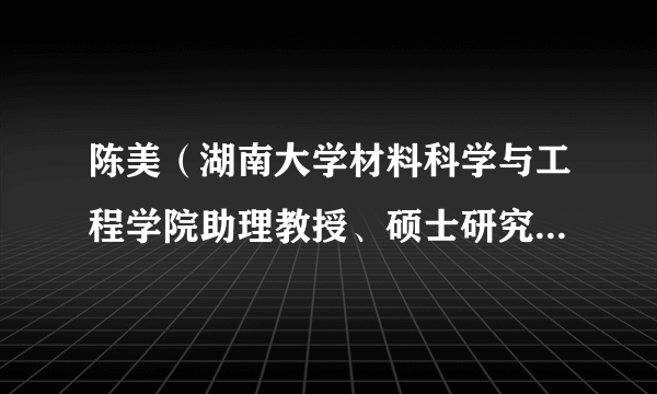 陈美（湖南大学材料科学与工程学院助理教授、硕士研究生导师）