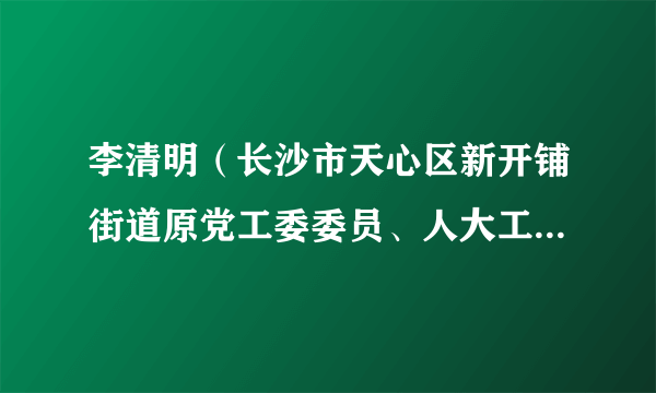 李清明（长沙市天心区新开铺街道原党工委委员、人大工委主任）