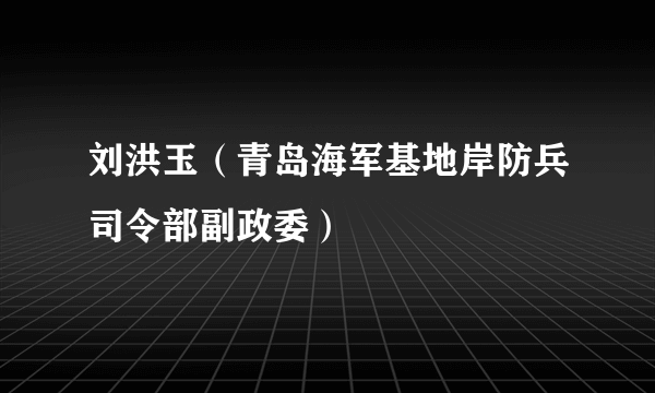 刘洪玉（青岛海军基地岸防兵司令部副政委）