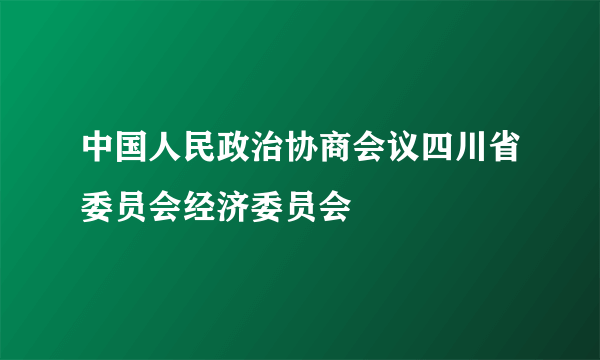 中国人民政治协商会议四川省委员会经济委员会